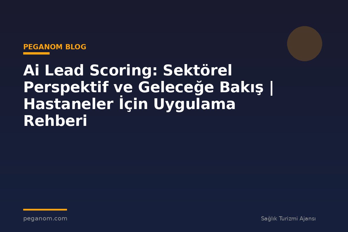 Ai Lead Scoring: Sektörel Perspektif ve Geleceğe Bakış | Hastaneler İçin Uygulama Rehberi