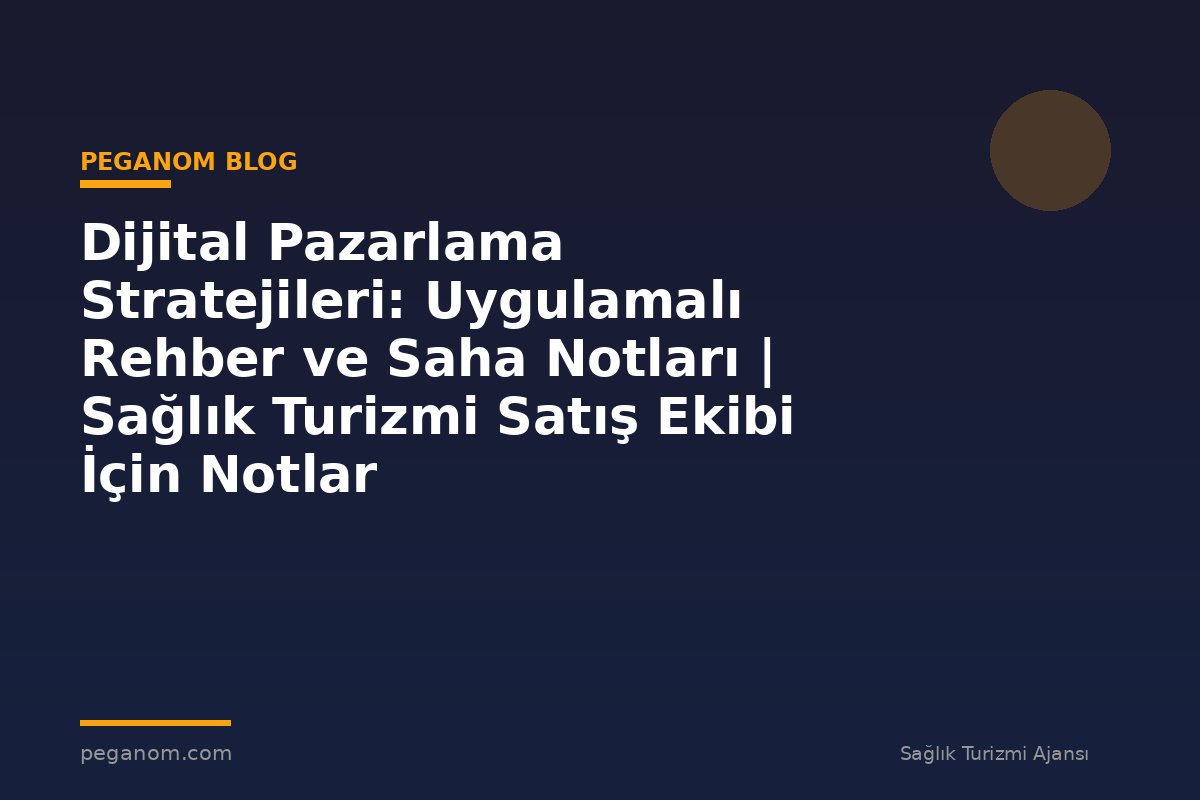 Dijital Pazarlama Stratejileri: Uygulamalı Rehber ve Saha Notları | Sağlık Turizmi Satış Ekibi İçin Notlar