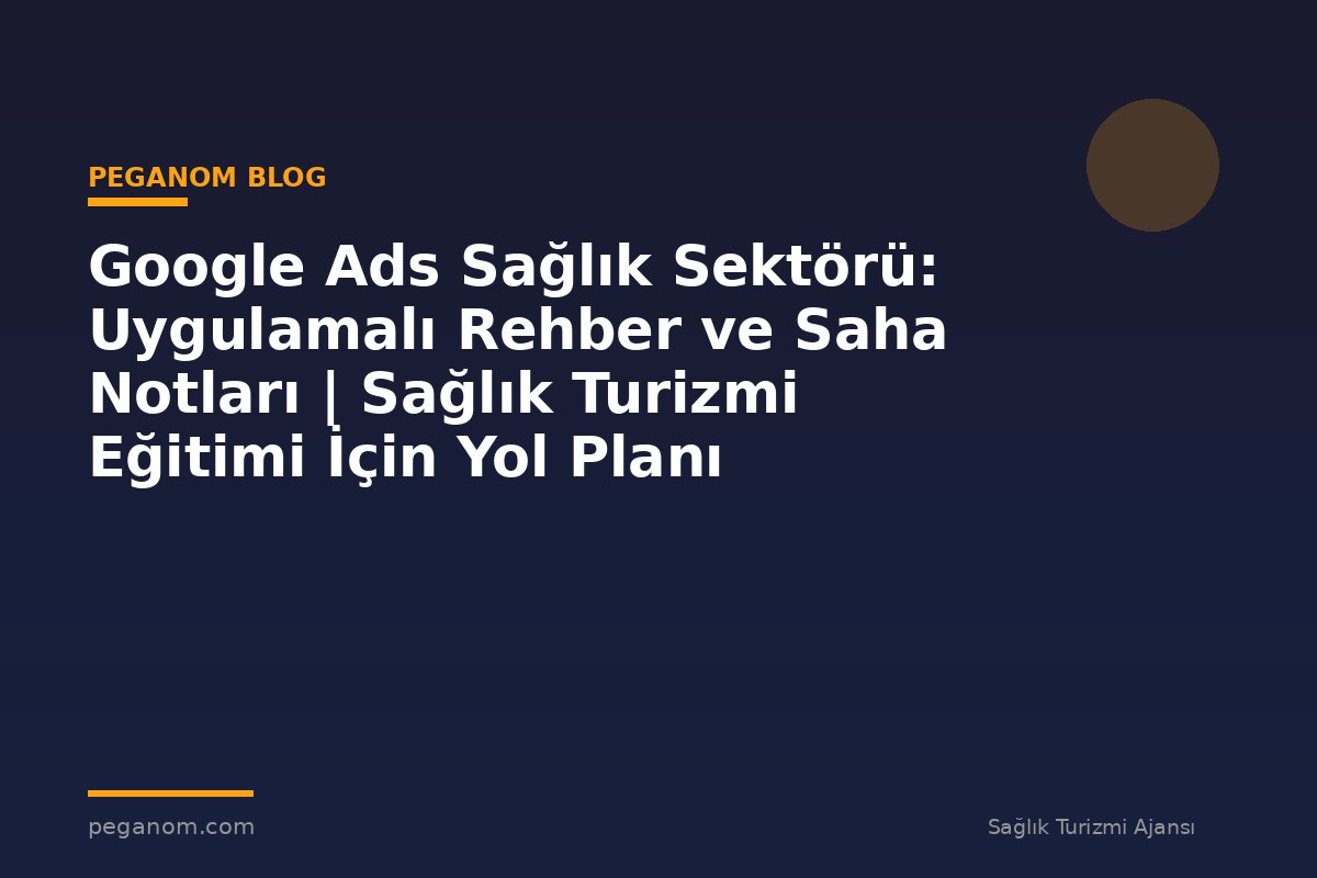 Google Ads Sağlık Sektörü: Uygulamalı Rehber ve Saha Notları | Sağlık Turizmi Eğitimi İçin Yol Planı