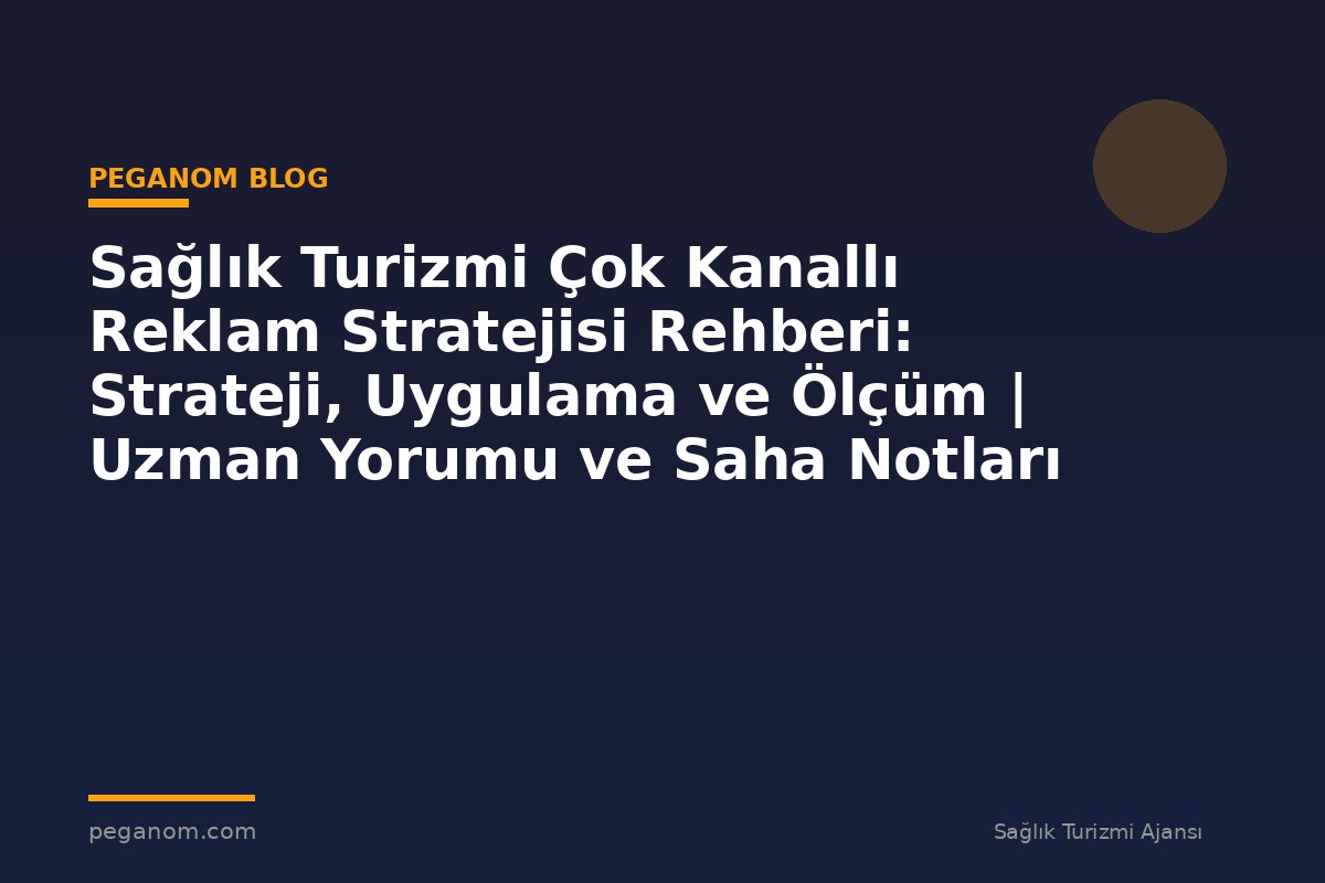 Sağlık Turizmi Çok Kanallı Reklam Stratejisi Rehberi: Strateji, Uygulama ve Ölçüm | Uzman Yorumu ve Saha Notları