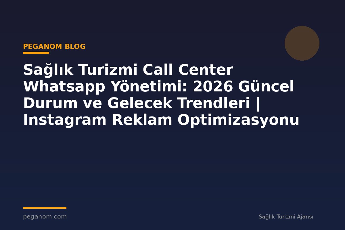 Sağlık Turizmi Call Center Whatsapp Yönetimi: 2026 Güncel Durum ve Gelecek Trendleri | Instagram Reklam Optimizasyonu