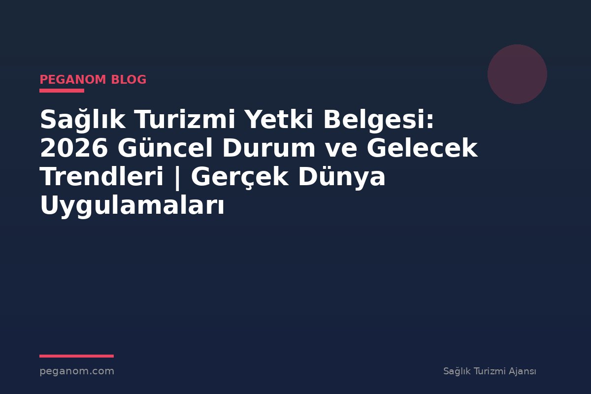 Sağlık Turizmi Yetki Belgesi: 2026 Güncel Durum ve Gelecek Trendleri | Gerçek Dünya Uygulamaları