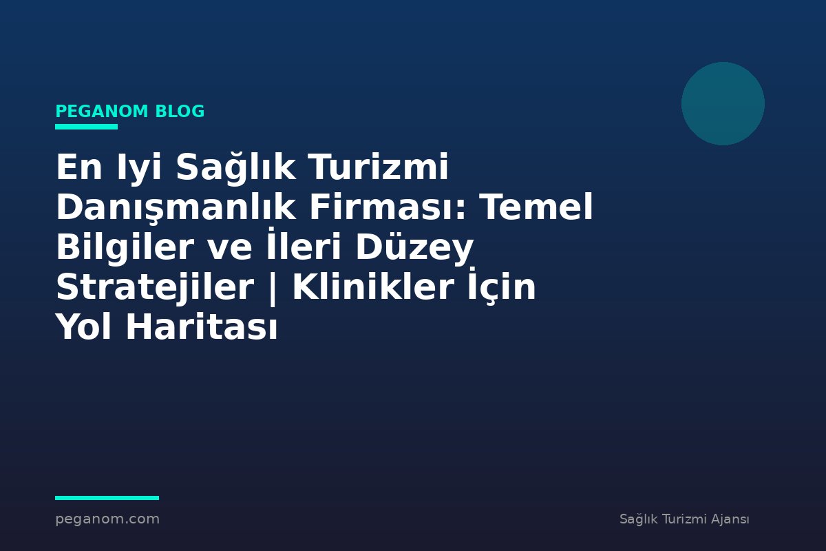 En Iyi Sağlık Turizmi Danışmanlık Firması: Temel Bilgiler ve İleri Düzey Stratejiler | Klinikler İçin Yol Haritası