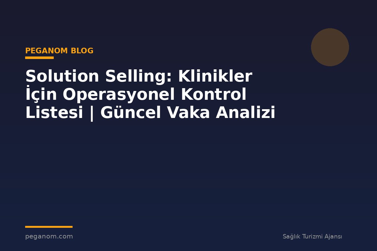 Solution Selling: Klinikler İçin Operasyonel Kontrol Listesi | Güncel Vaka Analizi