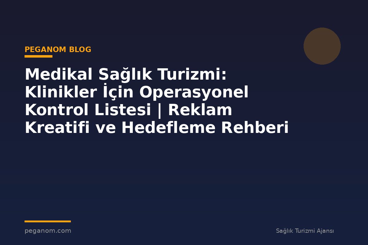 Medikal Sağlık Turizmi: Klinikler İçin Operasyonel Kontrol Listesi | Reklam Kreatifi ve Hedefleme Rehberi