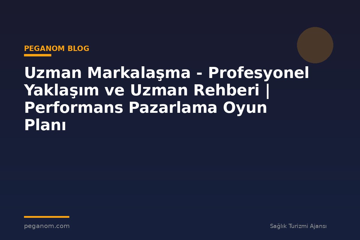 Uzman Markalaşma - Profesyonel Yaklaşım ve Uzman Rehberi | Performans Pazarlama Oyun Planı