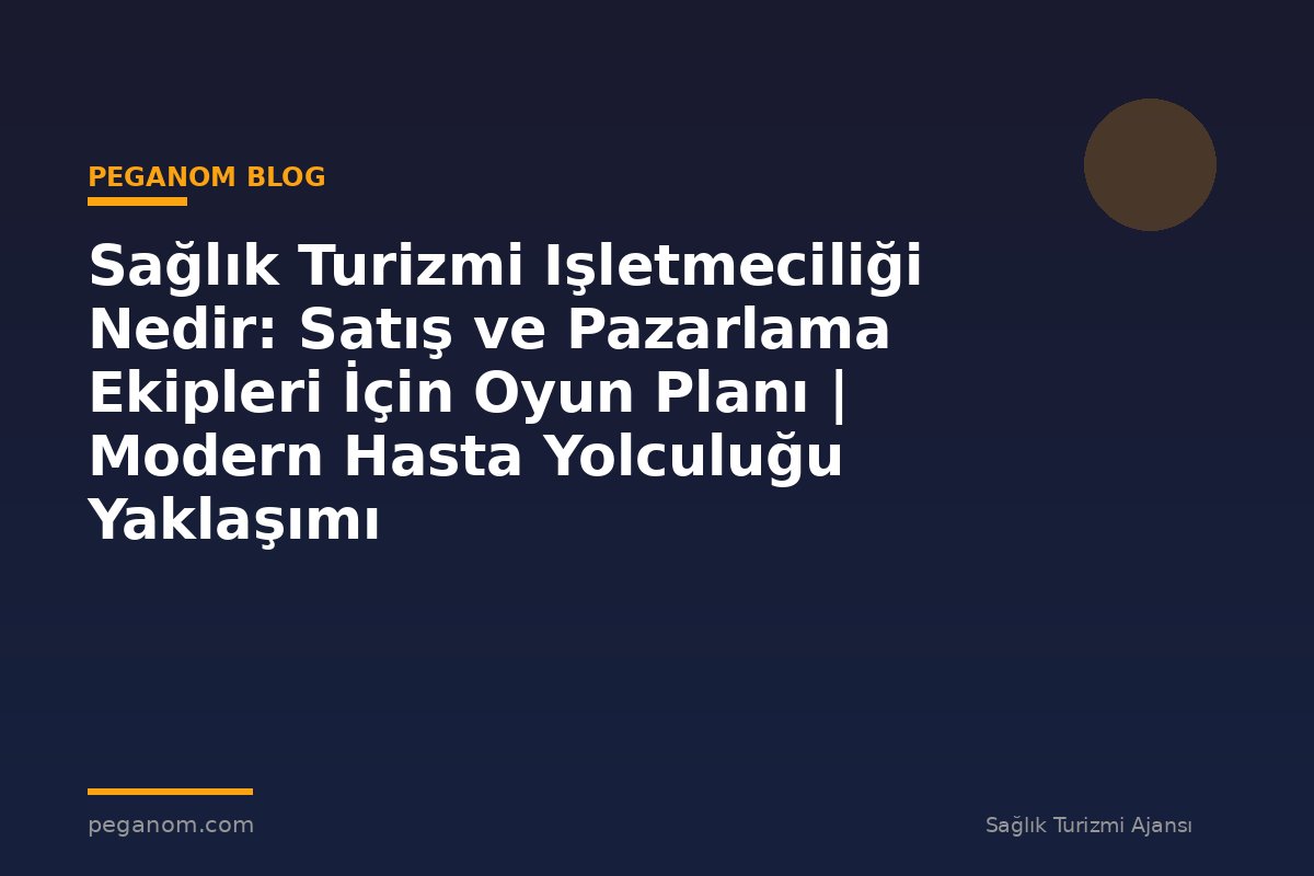 Sağlık Turizmi Işletmeciliği Nedir: Satış ve Pazarlama Ekipleri İçin Oyun Planı | Modern Hasta Yolculuğu Yaklaşımı