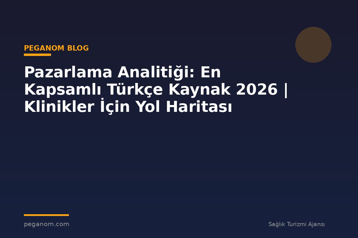 Pazarlama Analitiği: En Kapsamlı Türkçe Kaynak 2026 | Klinikler İçin Yol Haritası