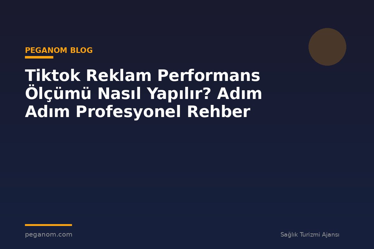 Tiktok Reklam Performans Ölçümü Nasıl Yapılır? Adım Adım Profesyonel Rehber