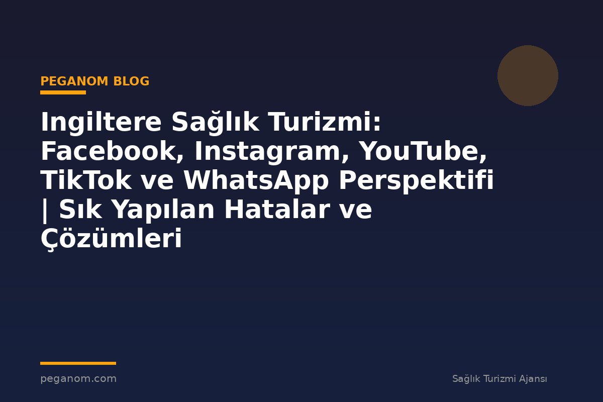 Ingiltere Sağlık Turizmi: Facebook, Instagram, YouTube, TikTok ve WhatsApp Perspektifi | Sık Yapılan Hatalar ve Çözümleri