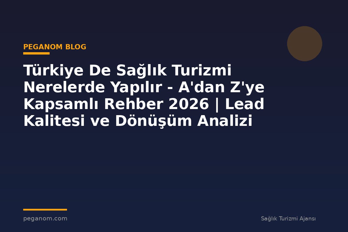 Türkiye De Sağlık Turizmi Nerelerde Yapılır - A'dan Z'ye Kapsamlı Rehber 2026 | Lead Kalitesi ve Dönüşüm Analizi