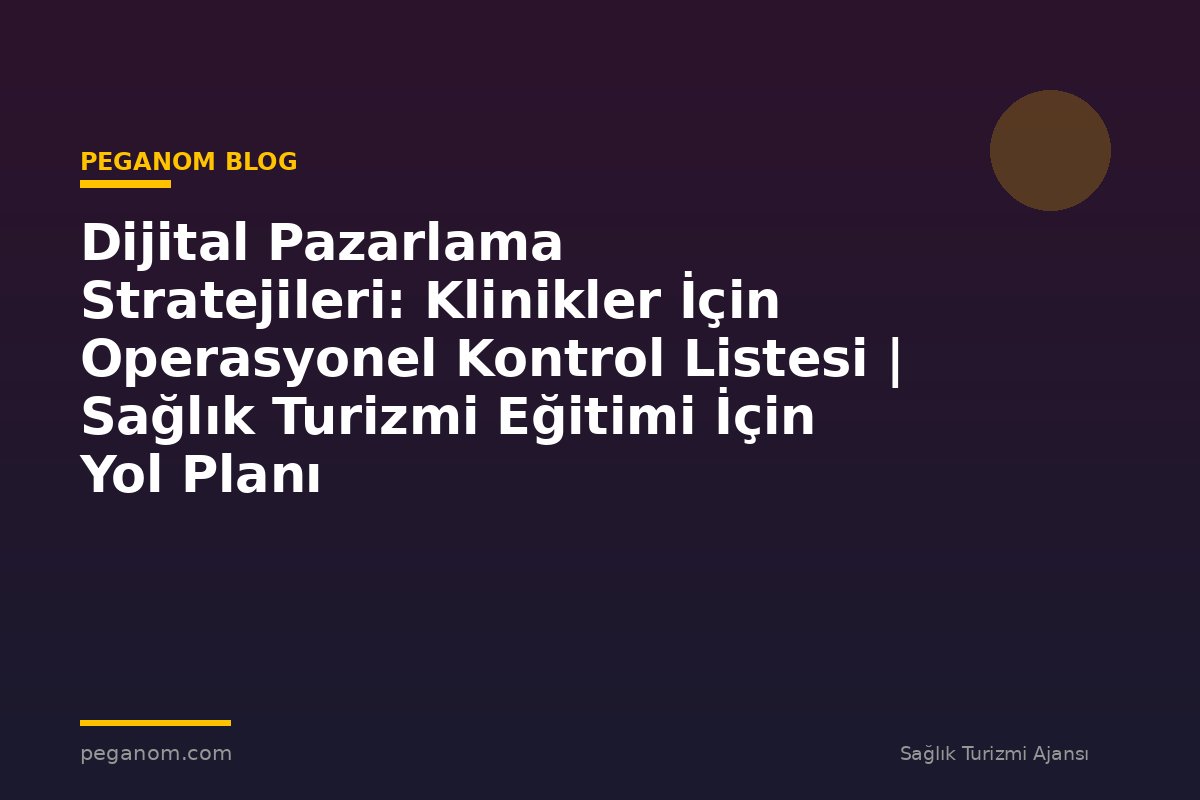 Dijital Pazarlama Stratejileri: Klinikler İçin Operasyonel Kontrol Listesi | Sağlık Turizmi Eğitimi İçin Yol Planı
