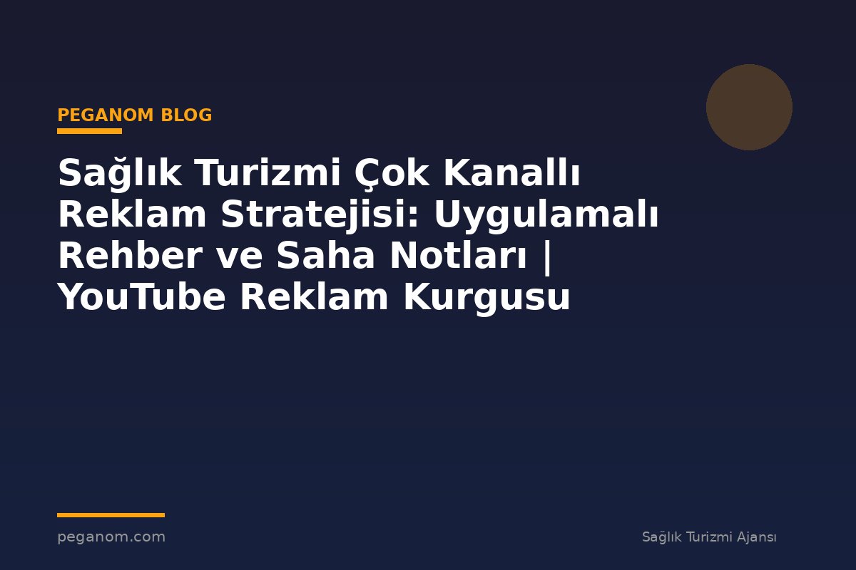 Sağlık Turizmi Çok Kanallı Reklam Stratejisi: Uygulamalı Rehber ve Saha Notları | YouTube Reklam Kurgusu