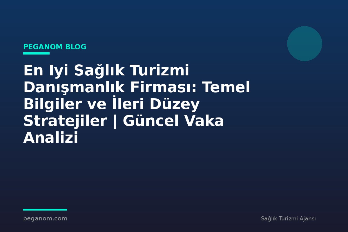 En Iyi Sağlık Turizmi Danışmanlık Firması: Temel Bilgiler ve İleri Düzey Stratejiler | Güncel Vaka Analizi