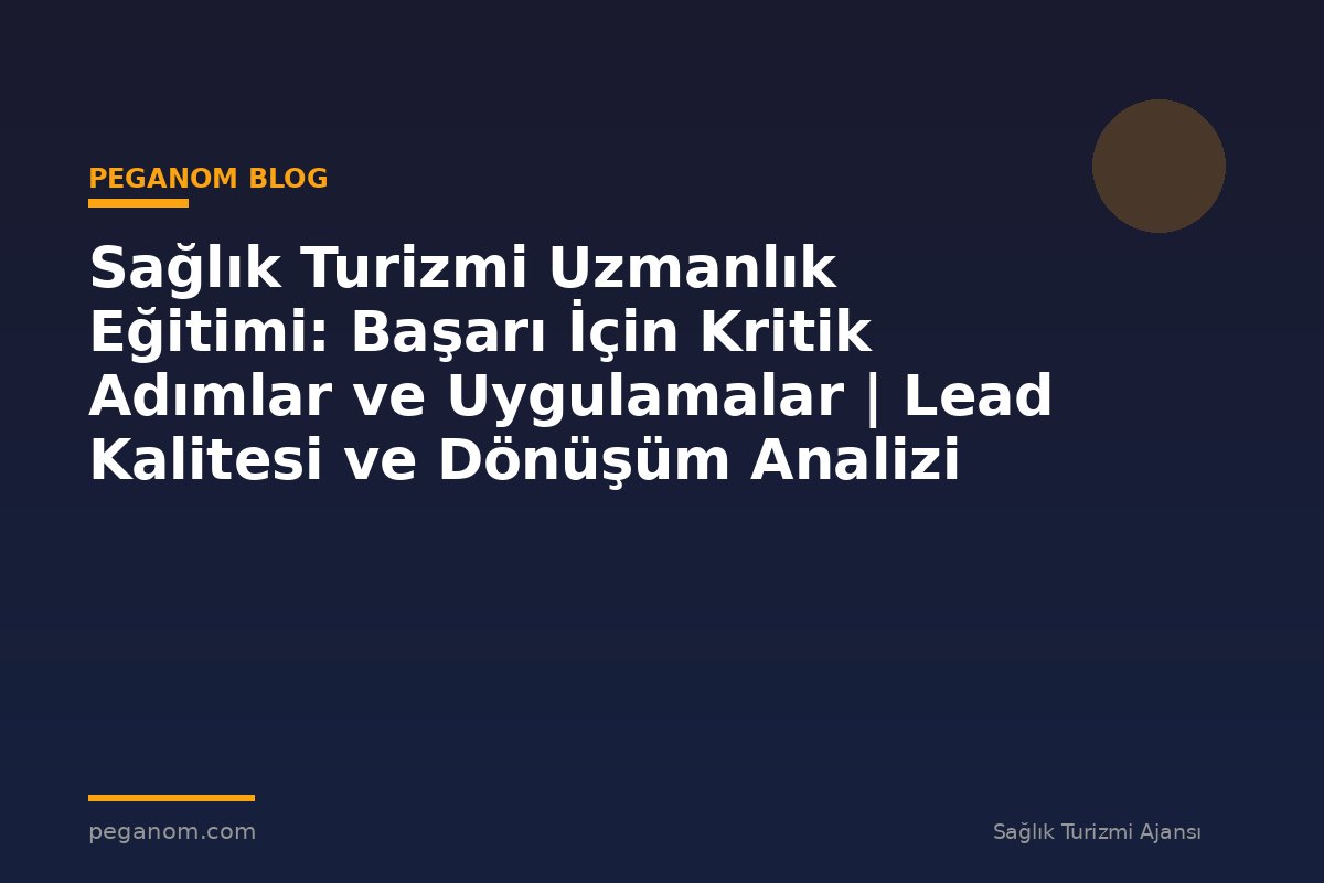 Sağlık Turizmi Uzmanlık Eğitimi: Başarı İçin Kritik Adımlar ve Uygulamalar | Lead Kalitesi ve Dönüşüm Analizi