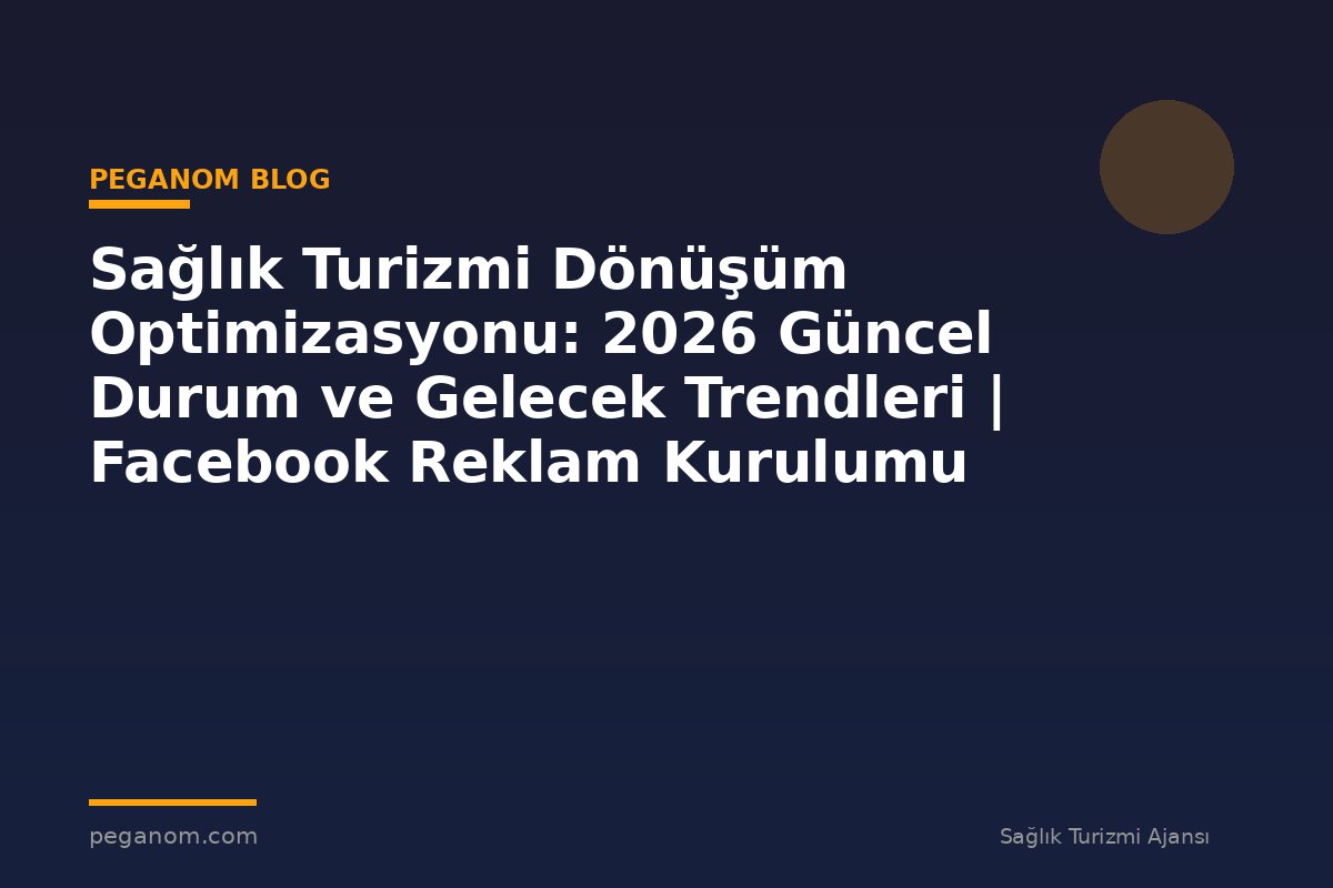 Sağlık Turizmi Dönüşüm Optimizasyonu: 2026 Güncel Durum ve Gelecek Trendleri | Facebook Reklam Kurulumu