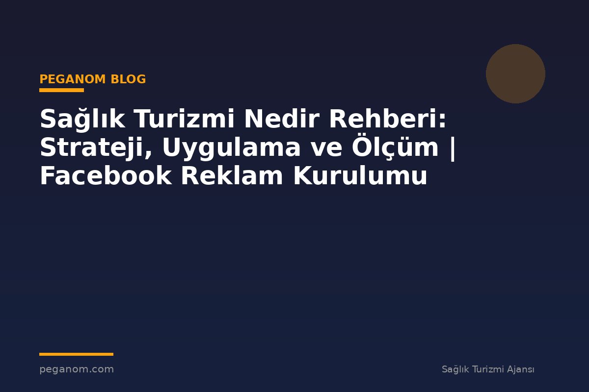 Sağlık Turizmi Nedir Rehberi: Strateji, Uygulama ve Ölçüm | Facebook Reklam Kurulumu
