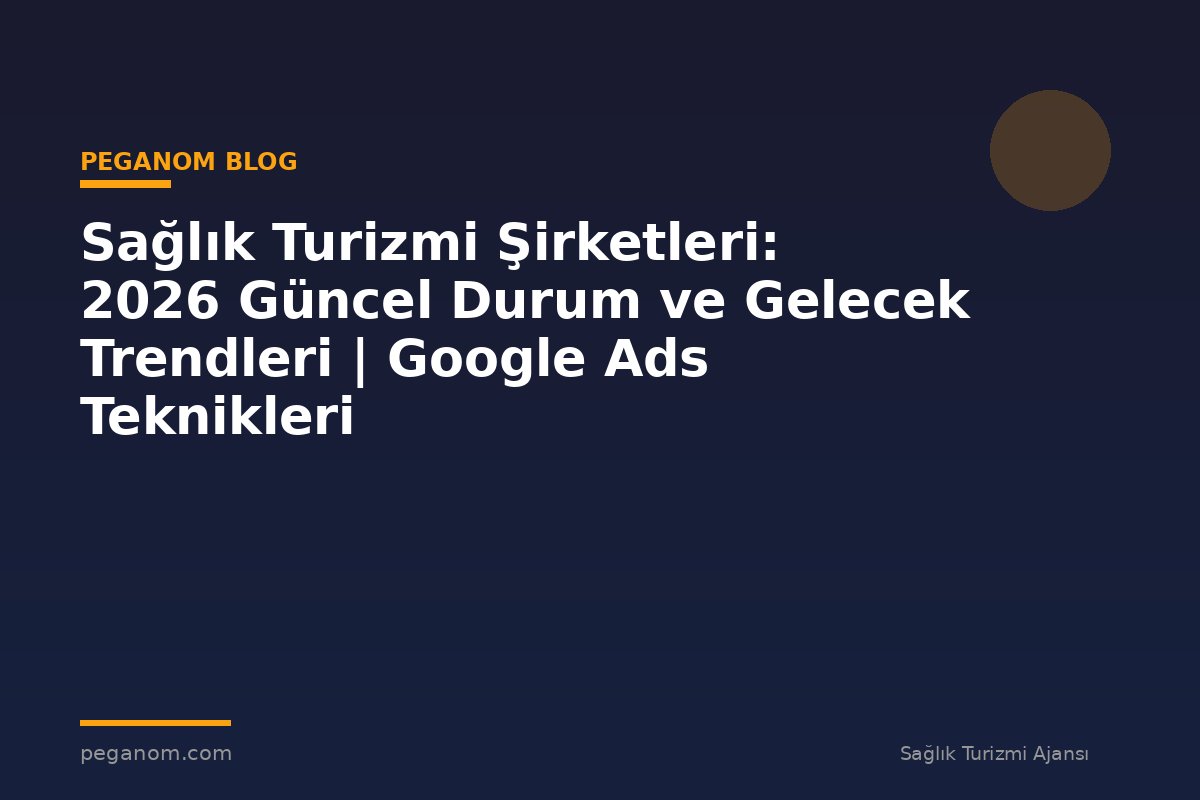 Sağlık Turizmi Şirketleri: 2026 Güncel Durum ve Gelecek Trendleri | Google Ads Teknikleri