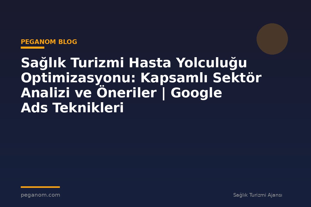 Sağlık Turizmi Hasta Yolculuğu Optimizasyonu: Kapsamlı Sektör Analizi ve Öneriler | Google Ads Teknikleri
