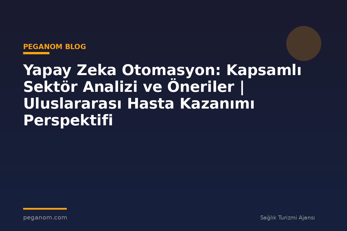 Yapay Zeka Otomasyon: Kapsamlı Sektör Analizi ve Öneriler | Uluslararası Hasta Kazanımı Perspektifi