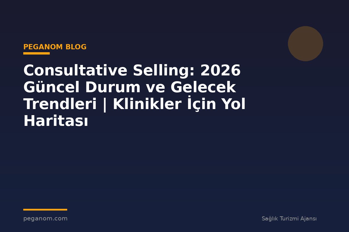 Consultative Selling: 2026 Güncel Durum ve Gelecek Trendleri | Klinikler İçin Yol Haritası