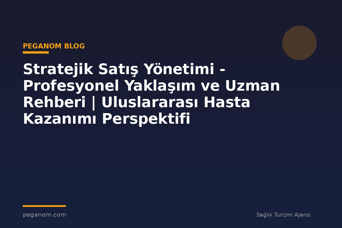 Stratejik Satış Yönetimi - Profesyonel Yaklaşım ve Uzman Rehberi | Uluslararası Hasta Kazanımı Perspektifi