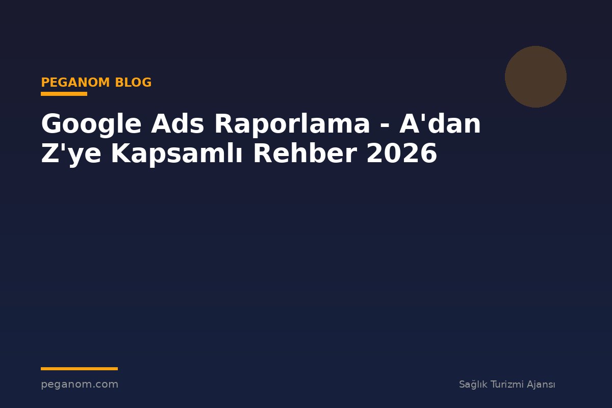 Google Ads Raporlama - A'dan Z'ye Kapsamlı Rehber 2026
