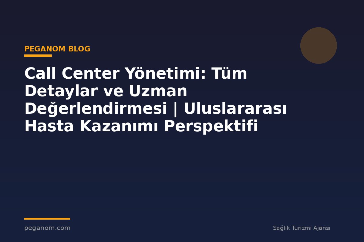 Call Center Yönetimi: Tüm Detaylar ve Uzman Değerlendirmesi | Uluslararası Hasta Kazanımı Perspektifi