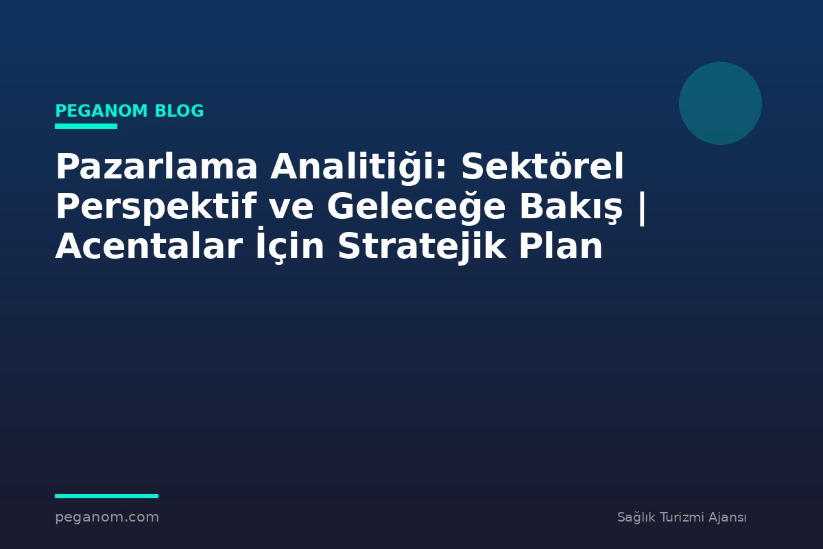 Pazarlama Analitiği: Sektörel Perspektif ve Geleceğe Bakış | Acentalar İçin Stratejik Plan
