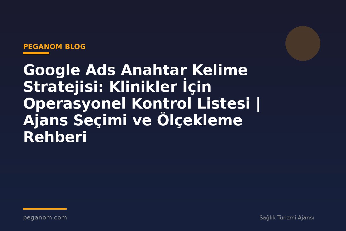 Google Ads Anahtar Kelime Stratejisi: Klinikler İçin Operasyonel Kontrol Listesi | Ajans Seçimi ve Ölçekleme Rehberi