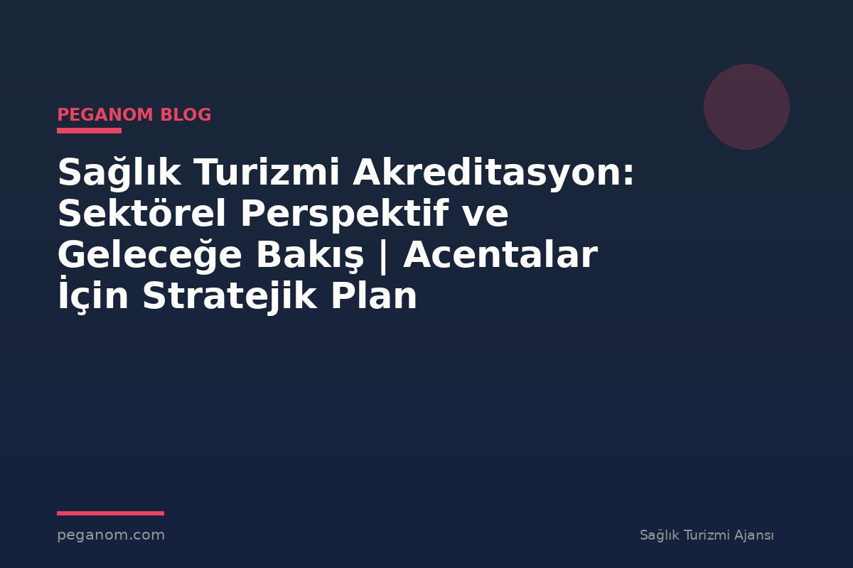 Sağlık Turizmi Akreditasyon: Sektörel Perspektif ve Geleceğe Bakış | Acentalar İçin Stratejik Plan