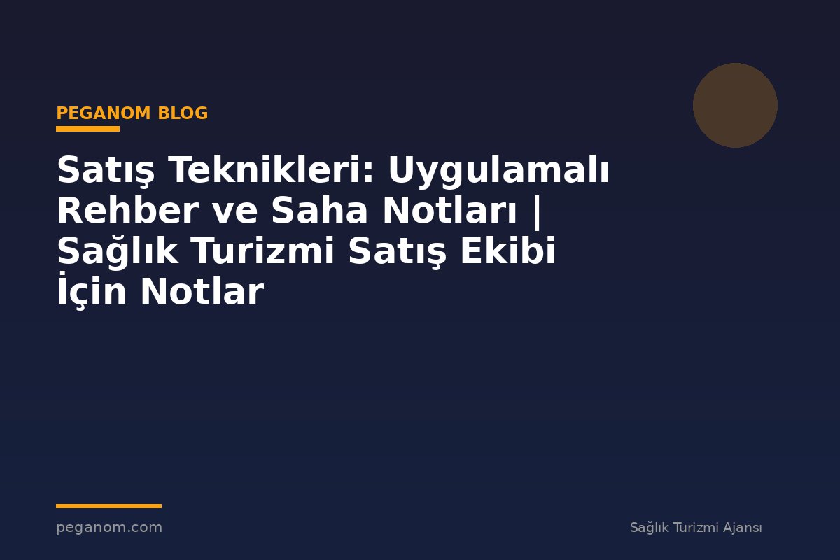 Satış Teknikleri: Uygulamalı Rehber ve Saha Notları | Sağlık Turizmi Satış Ekibi İçin Notlar