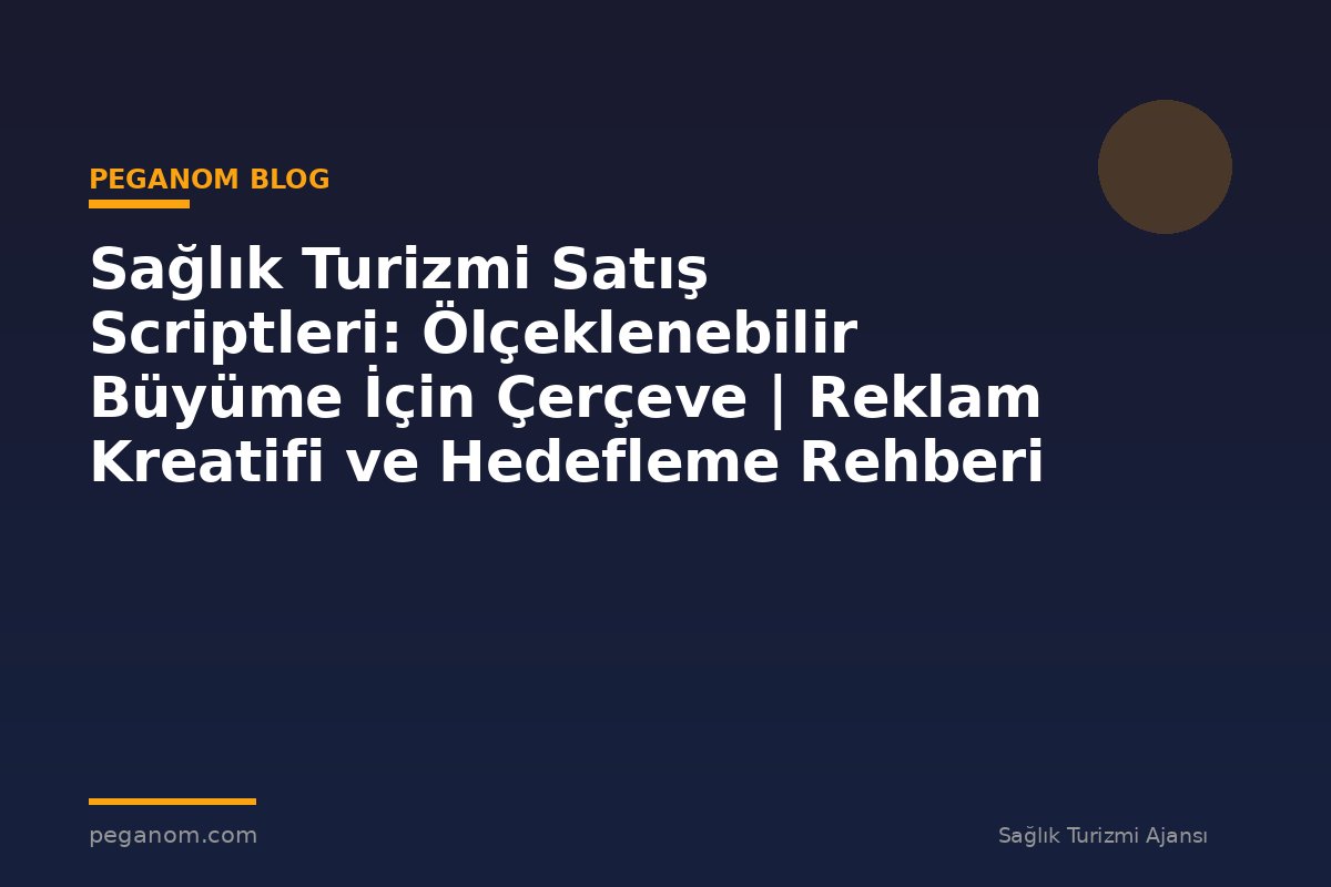 Sağlık Turizmi Satış Scriptleri: Ölçeklenebilir Büyüme İçin Çerçeve | Reklam Kreatifi ve Hedefleme Rehberi