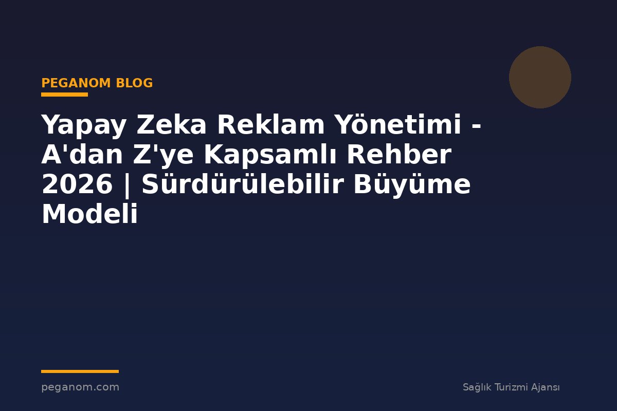Yapay Zeka Reklam Yönetimi - A'dan Z'ye Kapsamlı Rehber 2026 | Sürdürülebilir Büyüme Modeli