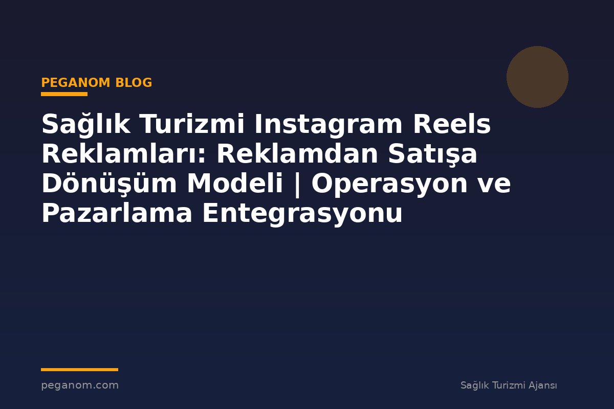 Sağlık Turizmi Instagram Reels Reklamları: Reklamdan Satışa Dönüşüm Modeli | Operasyon ve Pazarlama Entegrasyonu