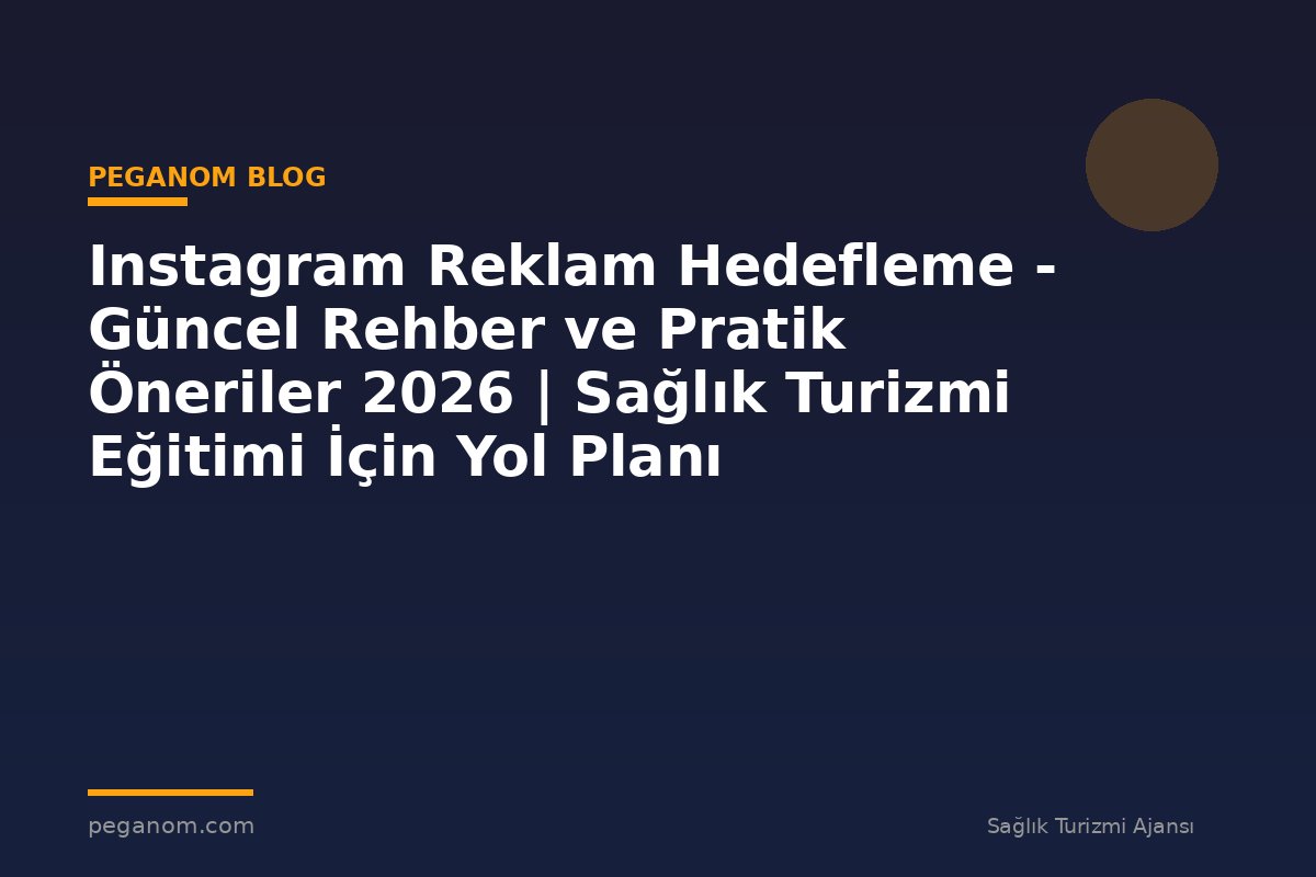 Instagram Reklam Hedefleme - Güncel Rehber ve Pratik Öneriler 2026 | Sağlık Turizmi Eğitimi İçin Yol Planı