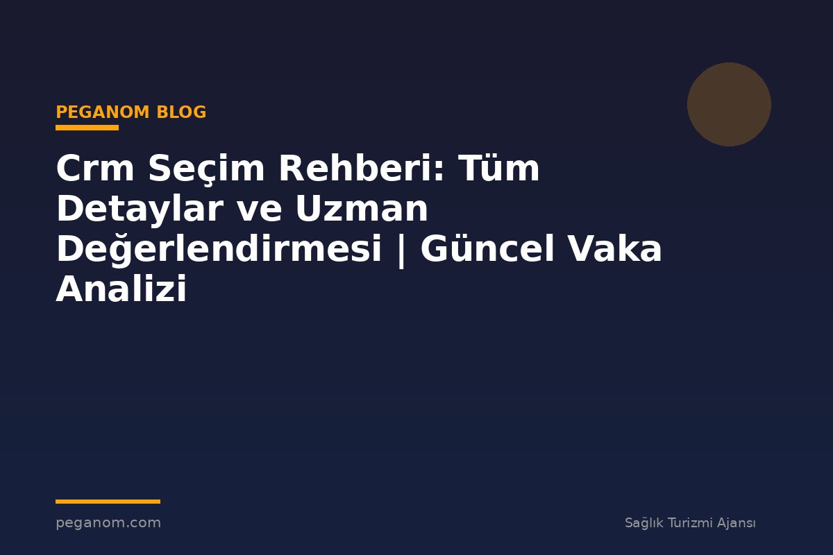 Crm Seçim Rehberi: Tüm Detaylar ve Uzman Değerlendirmesi | Güncel Vaka Analizi