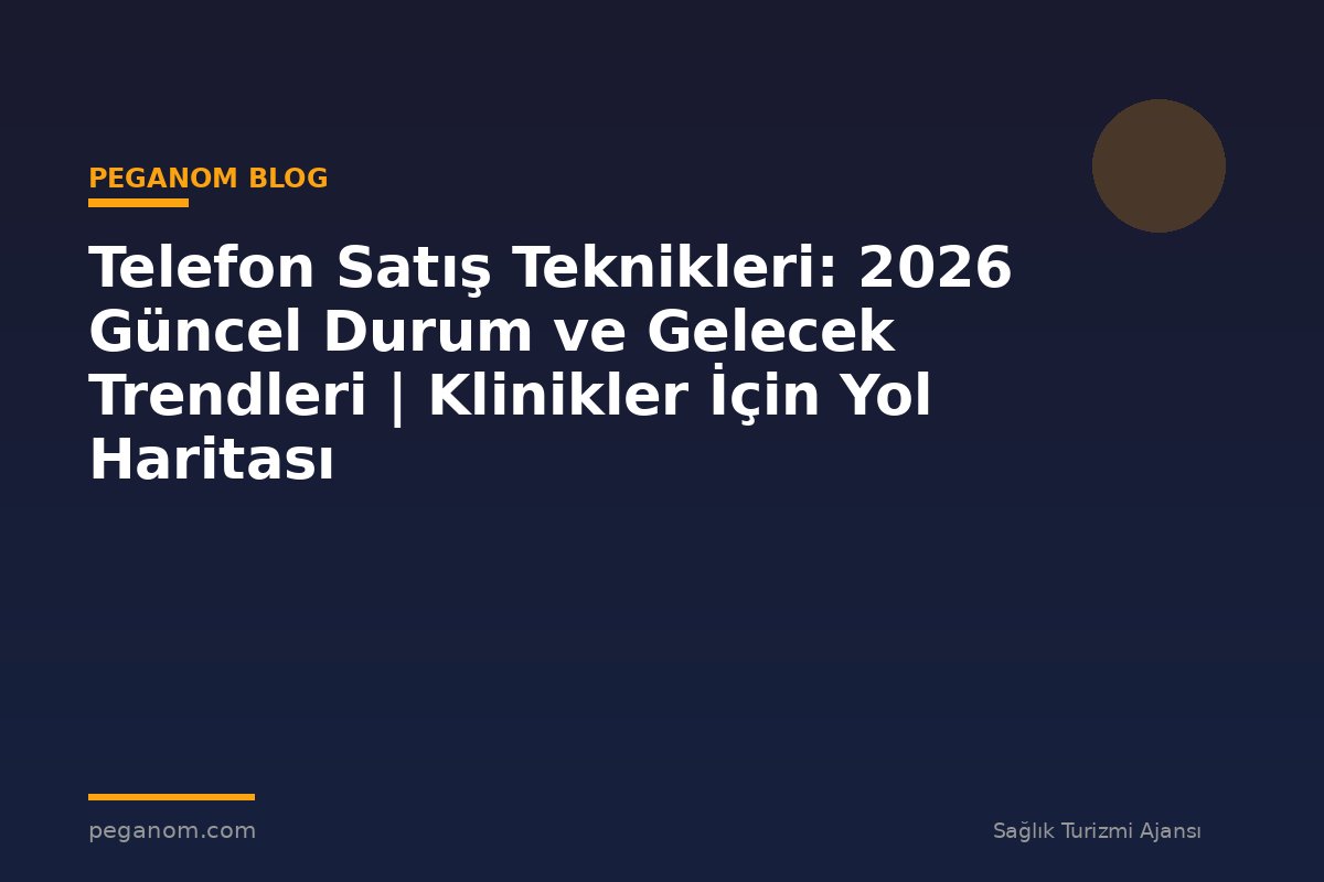 Telefon Satış Teknikleri: 2026 Güncel Durum ve Gelecek Trendleri | Klinikler İçin Yol Haritası