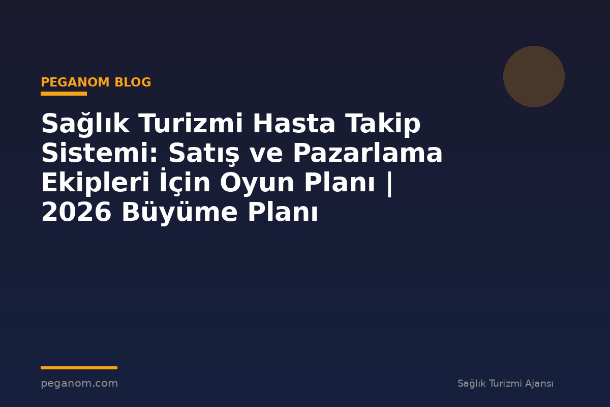 Sağlık Turizmi Hasta Takip Sistemi: Satış ve Pazarlama Ekipleri İçin Oyun Planı | 2026 Büyüme Planı
