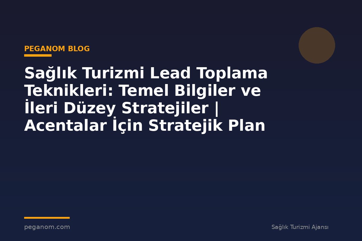 Sağlık Turizmi Lead Toplama Teknikleri: Temel Bilgiler ve İleri Düzey Stratejiler | Acentalar İçin Stratejik Plan