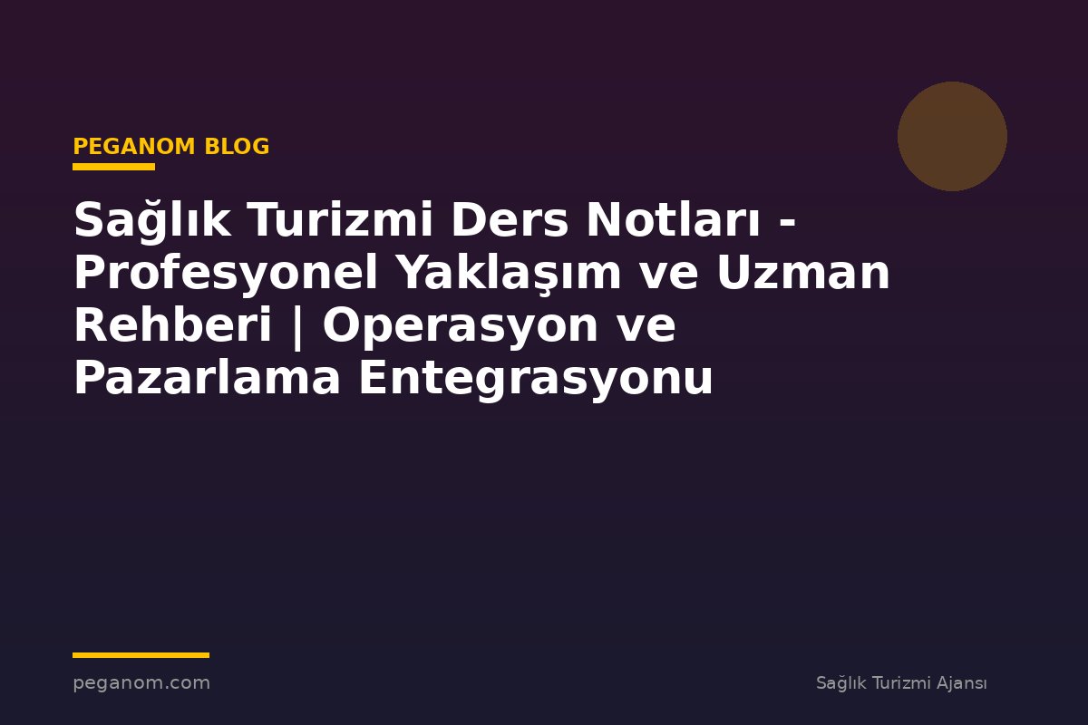Sağlık Turizmi Ders Notları - Profesyonel Yaklaşım ve Uzman Rehberi | Operasyon ve Pazarlama Entegrasyonu