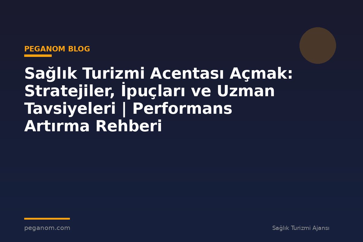 Sağlık Turizmi Acentası Açmak: Stratejiler, İpuçları ve Uzman Tavsiyeleri | Performans Artırma Rehberi