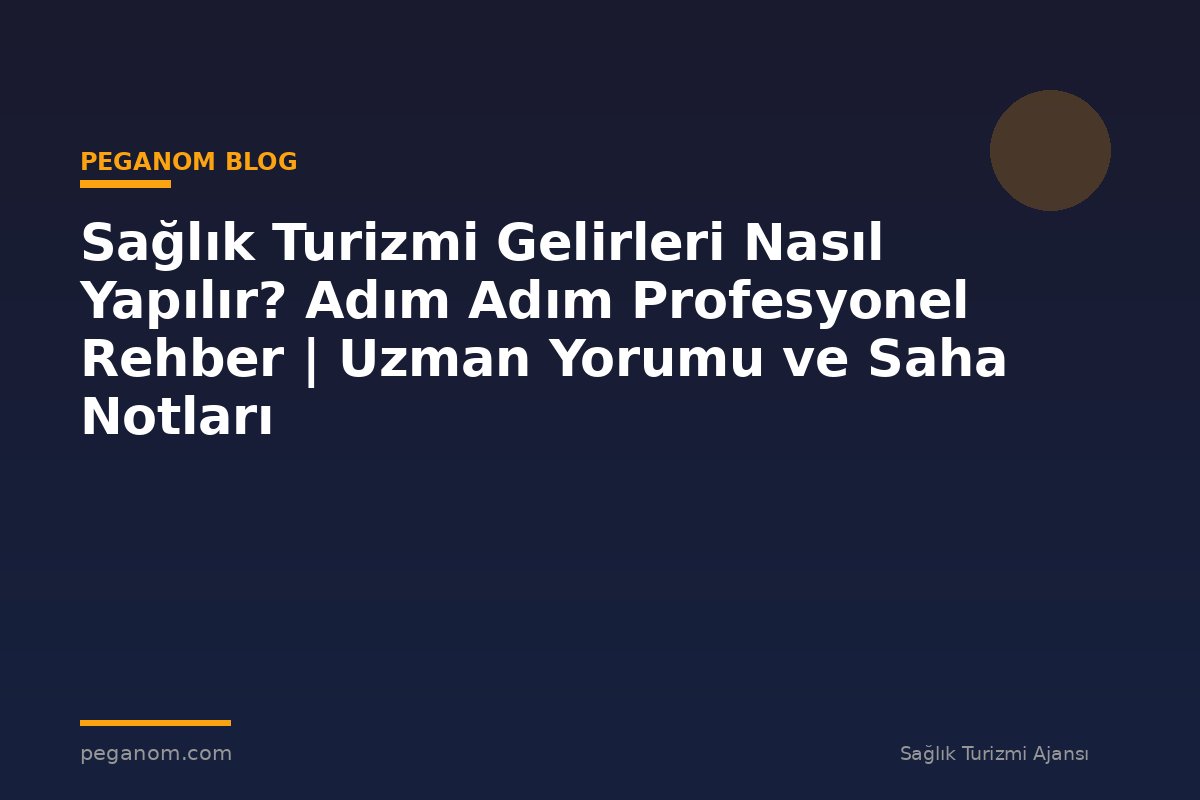 Sağlık Turizmi Gelirleri Nasıl Yapılır? Adım Adım Profesyonel Rehber | Uzman Yorumu ve Saha Notları