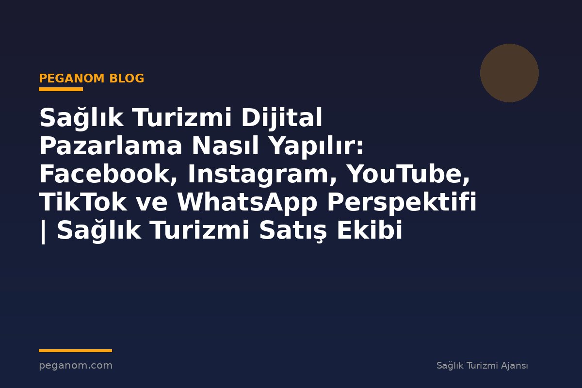 Sağlık Turizmi Dijital Pazarlama Nasıl Yapılır: Facebook, Instagram, YouTube, TikTok ve WhatsApp Perspektifi | Sağlık Turizmi Satış Ekibi İçin Notlar