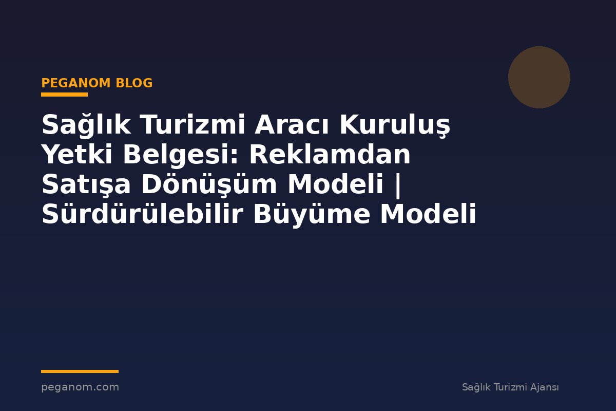 Sağlık Turizmi Aracı Kuruluş Yetki Belgesi: Reklamdan Satışa Dönüşüm Modeli | Sürdürülebilir Büyüme Modeli