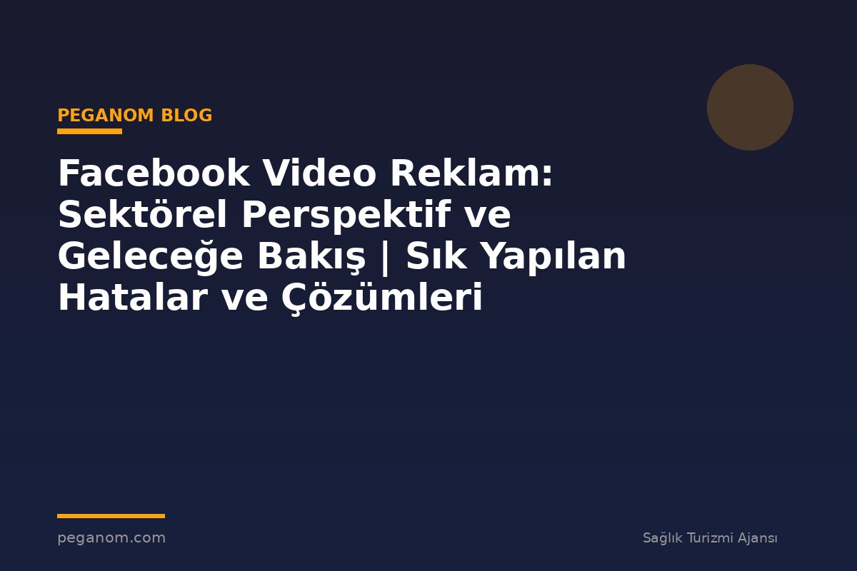 Facebook Video Reklam: Sektörel Perspektif ve Geleceğe Bakış | Sık Yapılan Hatalar ve Çözümleri