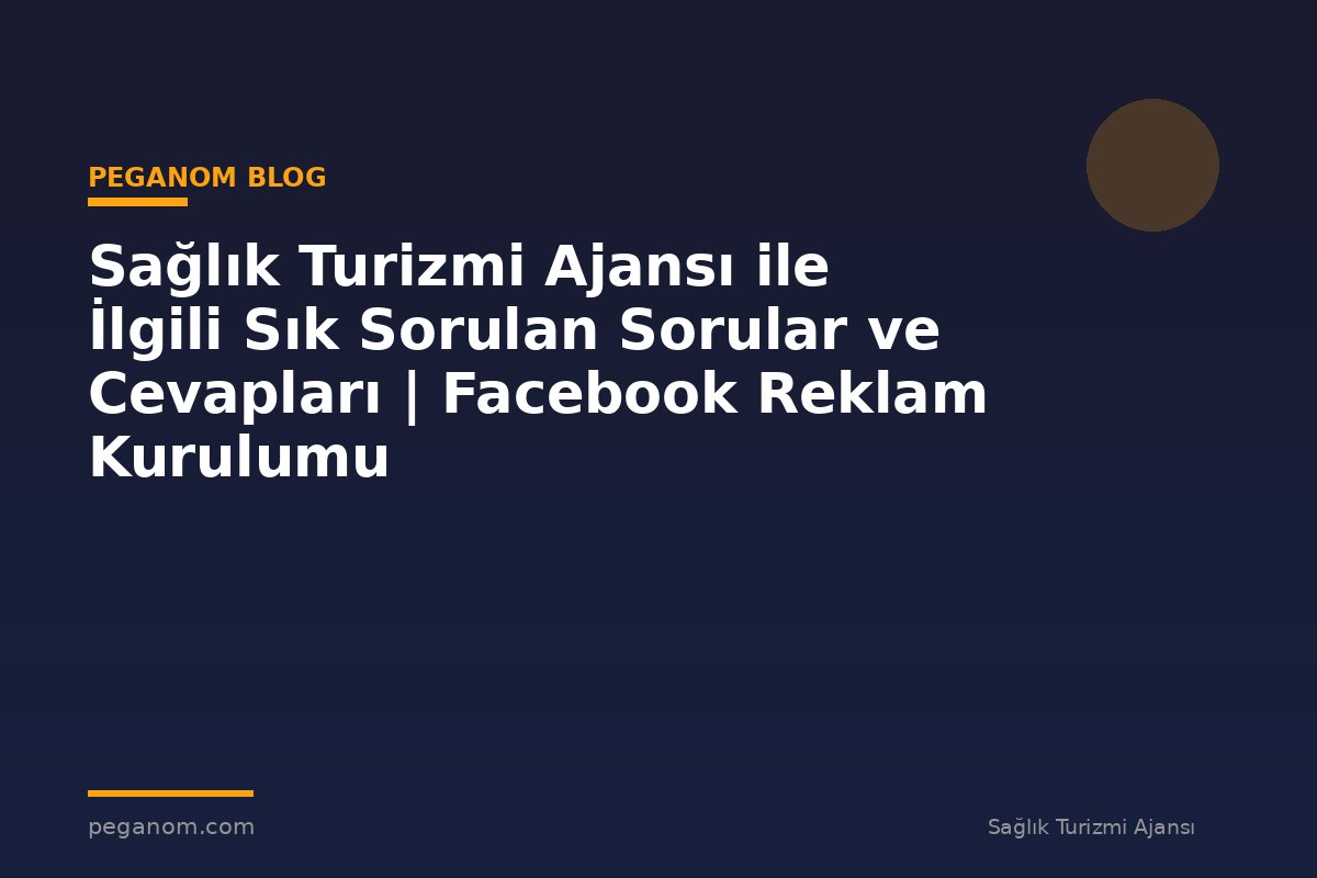 Sağlık Turizmi Ajansı ile İlgili Sık Sorulan Sorular ve Cevapları | Facebook Reklam Kurulumu