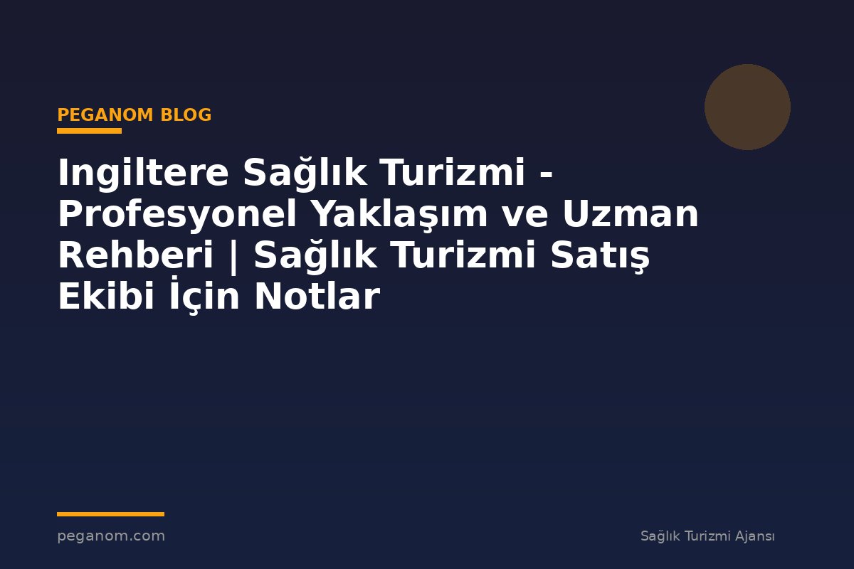 Ingiltere Sağlık Turizmi - Profesyonel Yaklaşım ve Uzman Rehberi | Sağlık Turizmi Satış Ekibi İçin Notlar
