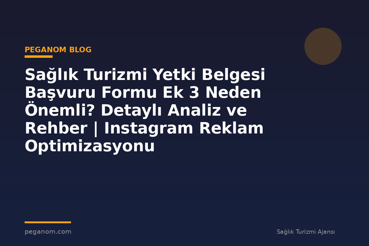 Sağlık Turizmi Yetki Belgesi Başvuru Formu Ek 3 Neden Önemli? Detaylı Analiz ve Rehber | Instagram Reklam Optimizasyonu