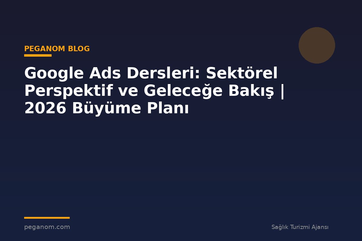 Google Ads Dersleri: Sektörel Perspektif ve Geleceğe Bakış | 2026 Büyüme Planı